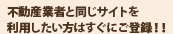 プロの不動産業者と同じサイトを利用したい方はすぐにご登録！！